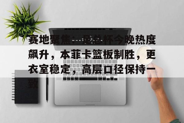 kpl联赛直播 -包含赛地聚焦：足总杯今晚热度飙升，本菲卡篮板制胜，更衣室稳定，高层口径保持一致的词条