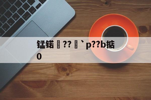 王者竞猜入口 -锰锘??	`p??b掂0(锰铁合金中锰的形态)
